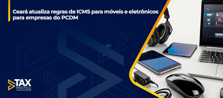 Ceará atualiza regras de ICMS para móveis e eletrônicos para empresas do PCDM