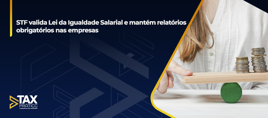 STF valida Lei da Igualdade Salarial e mantém relatórios obrigatórios nas empresas