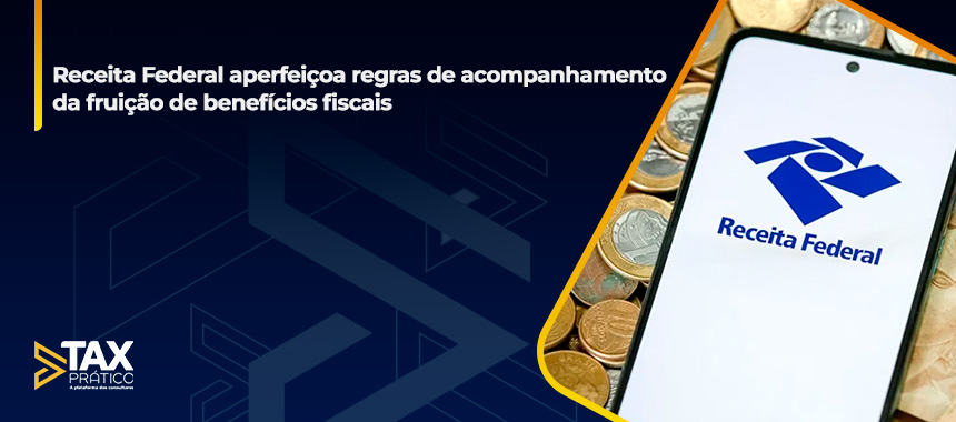 Receita Federal aperfeiçoa regras de acompanhamento da fruição de benefícios fiscais