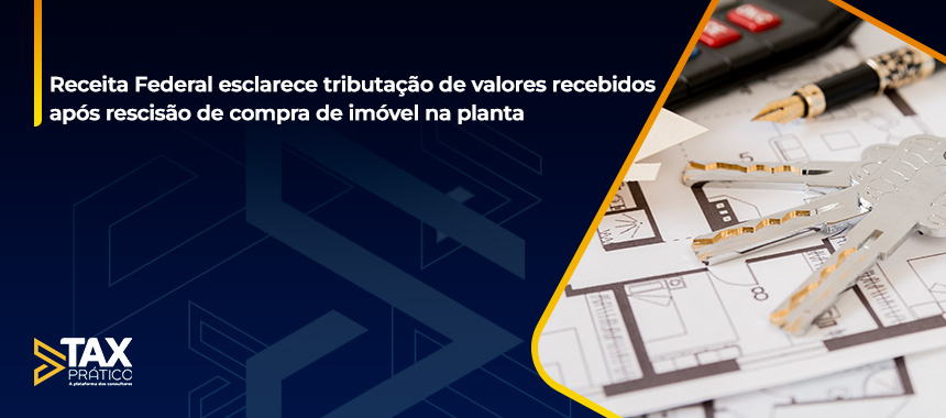 Receita Federal esclarece tributação de valores recebidos após rescisão de compra de imóvel na planta