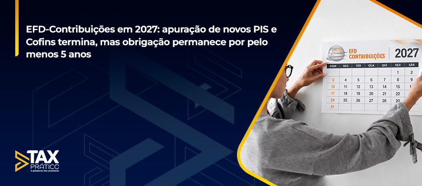 EFD-Contribuições em 2027: apuração de novos PIS e Cofins termina, mas obrigação permanece por pelo menos 5 anos